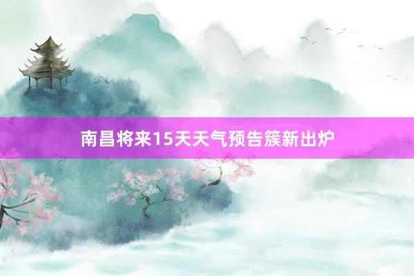 南昌将来15天天气预告簇新出炉