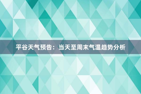 平谷天气预告：当天至周末气温趋势分析